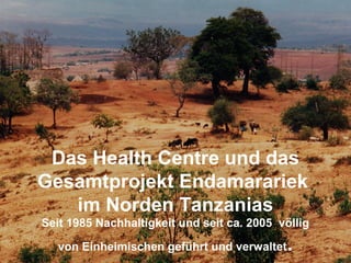 Das Health Centre und das
Gesamtprojekt Endamarariek
im Norden Tanzanias
Seit 1985 Nachhaltigkeit und seit ca. 2005 völlig
von Einheimischen geführt und verwaltet.
 