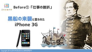 Copyright 2013-2016 KOSUGI no UNIVERSITY
Before①「仕事の挫折」
黒船の来襲と言われた
iPhone 3G
 