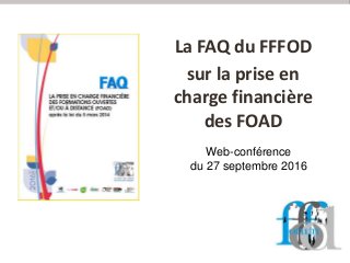 La FAQ du FFFOD
sur la prise en
charge financière
des FOAD
Web-conférence
du 27 septembre 2016
 