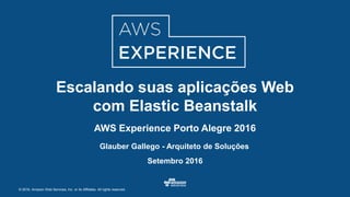 © 2016, Amazon Web Services, Inc. or its Affiliates. All rights reserved.
Glauber Gallego - Arquiteto de Soluções
Setembro 2016
Escalando suas aplicações Web
com Elastic Beanstalk
AWS Experience Porto Alegre 2016
 