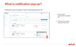 List of recent
downloaded/ uploaded
file
Notification pop-up displays recent downloaded/upload file
Click here to view all
reports at file center
2.
1.
1
2
What is notification pop-up?
 