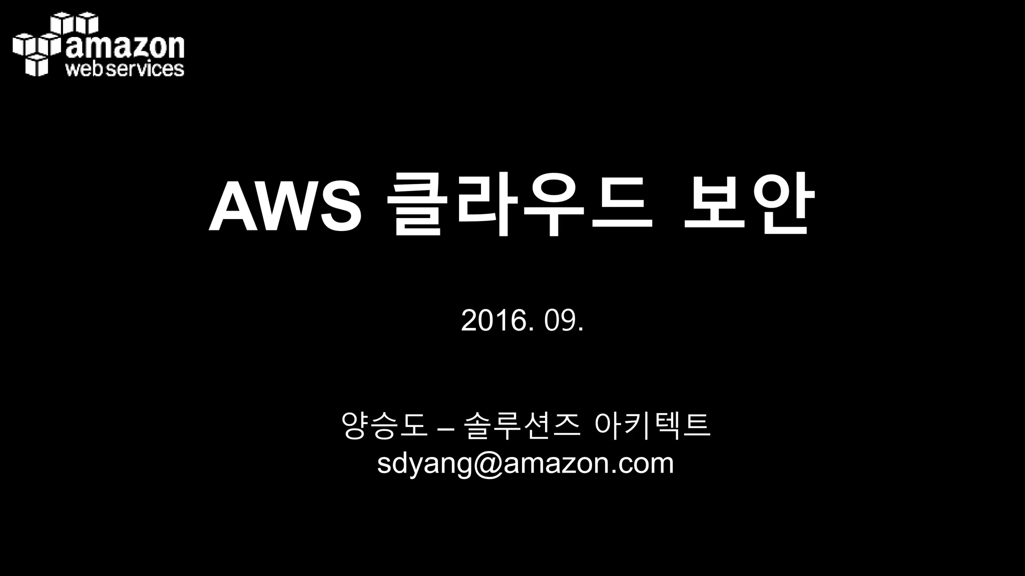 AWS 클라우드 보안
양승도 – 솔루션즈 아키텍트
sdyang@amazon.com
2016. 09.
 