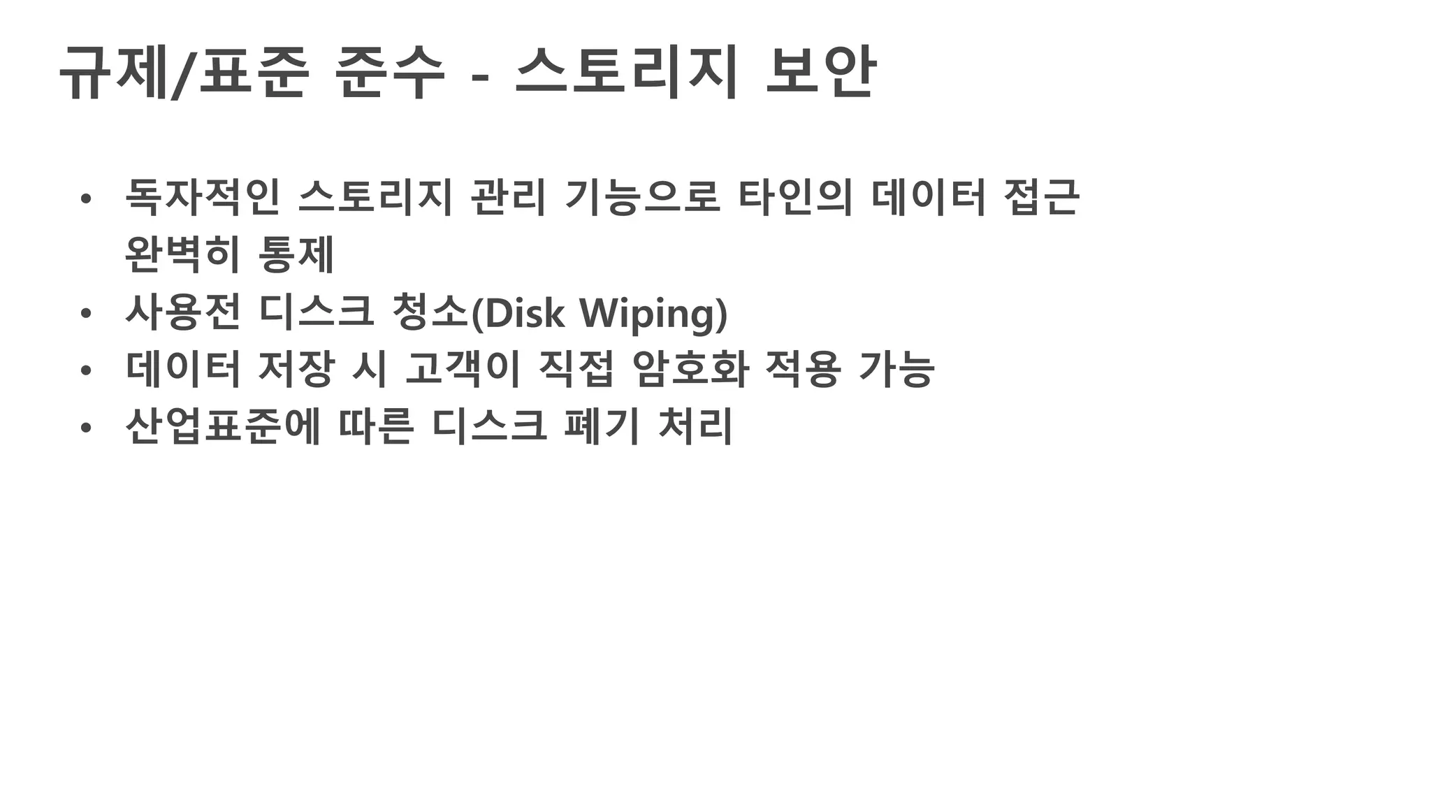 규제/표준 준수 - 스토리지 보안
• 독자적인 스토리지 관리 기능으로 타인의 데이터 접근
완벽히 통제
• 사용전 디스크 청소(Disk Wiping)
• 데이터 저장 시 고객이 직접 암호화 적용 가능
• 산업표준에 따른 디스크 폐기 처리
 