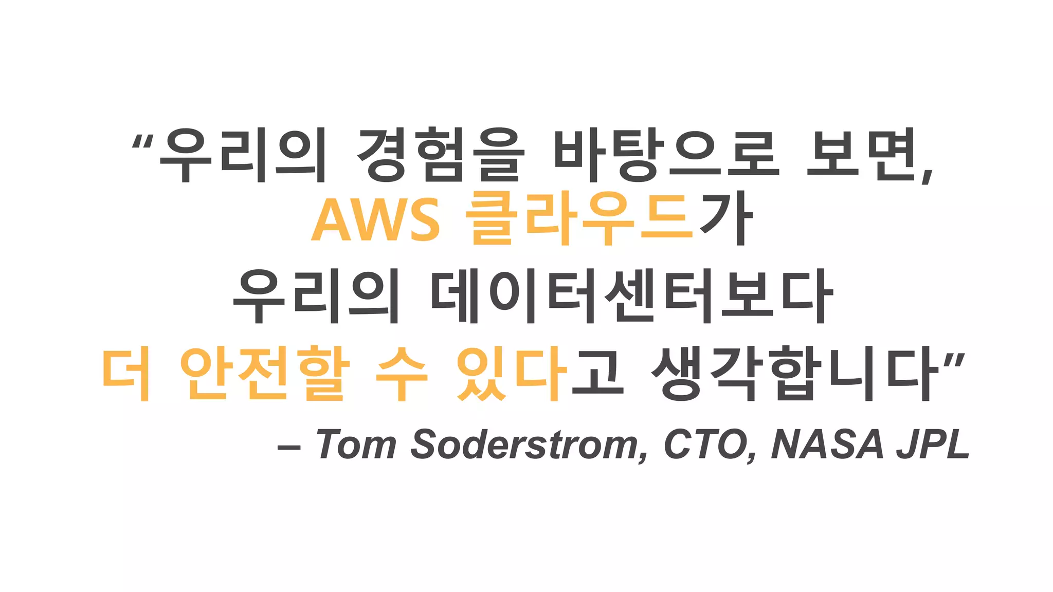 “우리의 경험을 바탕으로 보면,
AWS 클라우드가
우리의 데이터센터보다
더 안전할 수 있다고 생각합니다”
– Tom Soderstrom, CTO, NASA JPL
 