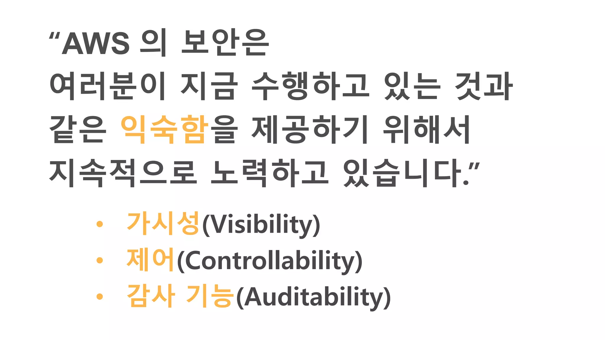 “AWS 의 보안은
여러분이 지금 수행하고 있는 것과
같은 익숙함을 제공하기 위해서
지속적으로 노력하고 있습니다.”
• 가시성(Visibility)
• 제어(Controllability)
• 감사 기능(Auditability)
 