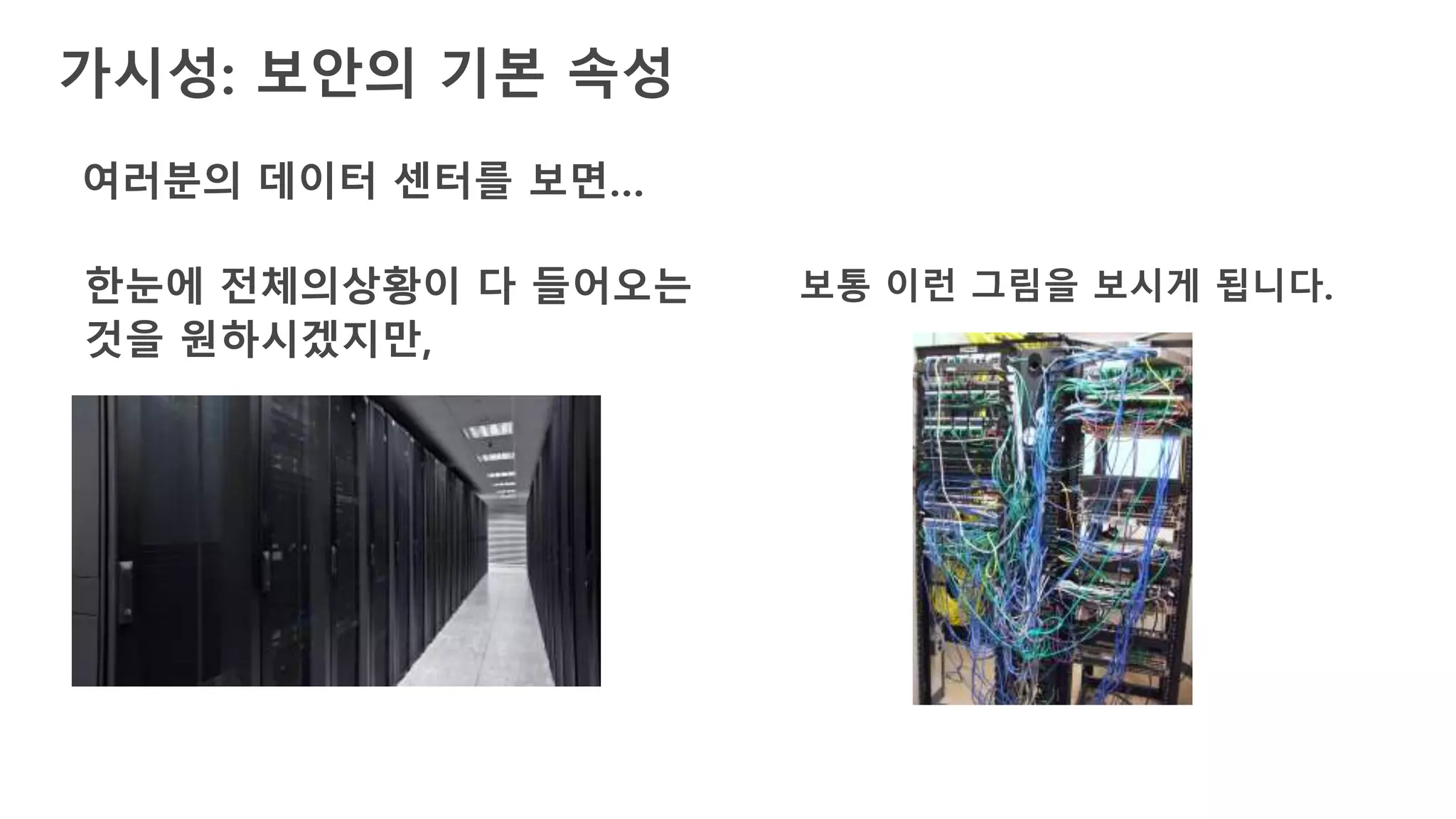 가시성: 보안의 기본 속성
여러분의 데이터 센터를 보면…
한눈에 전체의상황이 다 들어오는
것을 원하시겠지만,
보통 이런 그림을 보시게 됩니다.
 