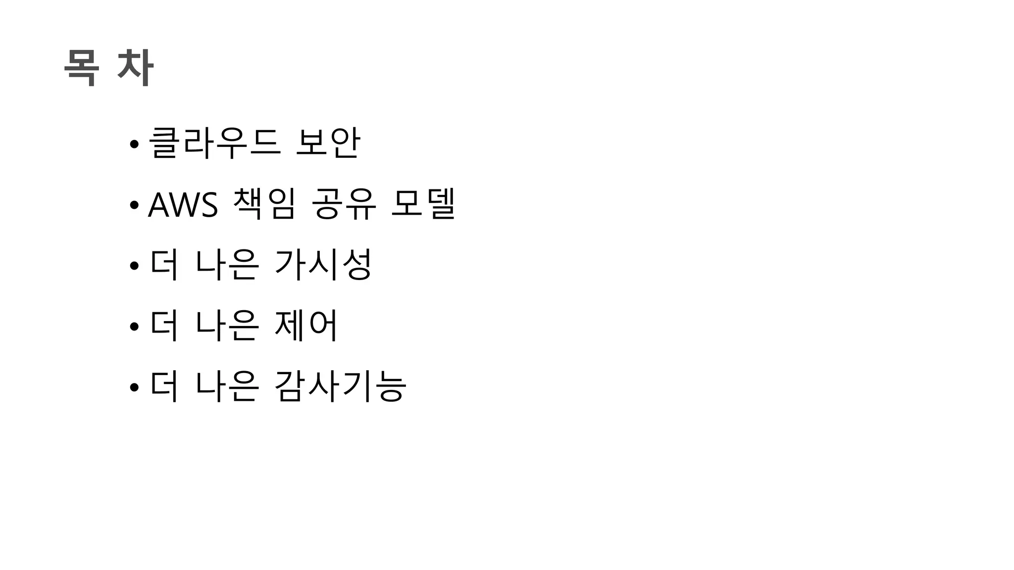 목 차
• 클라우드 보안
• AWS 책임 공유 모델
• 더 나은 가시성
• 더 나은 제어
• 더 나은 감사기능
 