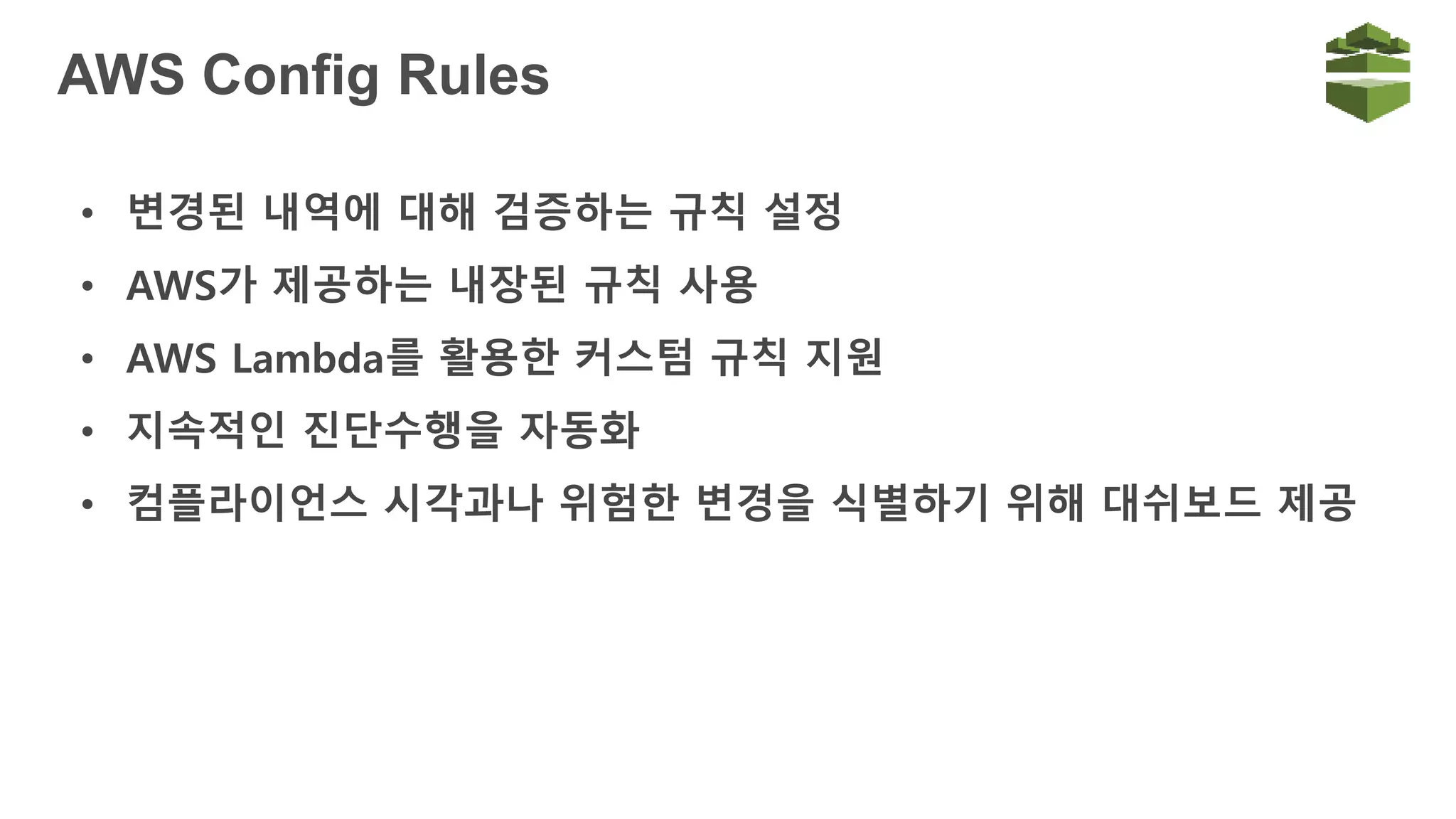 AWS Config Rules
• 변경된 내역에 대해 검증하는 규칙 설정
• AWS가 제공하는 내장된 규칙 사용
• AWS Lambda를 활용한 커스텀 규칙 지원
• 지속적인 진단수행을 자동화
• 컴플라이언스 시각과나 위험한 변경을 식별하기 위해 대쉬보드 제공
 