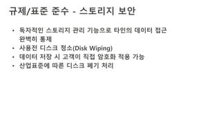 규제/표준 준수 - 스토리지 보안
• 독자적인 스토리지 관리 기능으로 타인의 데이터 접근
완벽히 통제
• 사용전 디스크 청소(Disk Wiping)
• 데이터 저장 시 고객이 직접 암호화 적용 가능
• 산업표준에 따른 디스크 폐기 처리
 