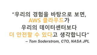 “우리의 경험을 바탕으로 보면,
AWS 클라우드가
우리의 데이터센터보다
더 안전할 수 있다고 생각합니다”
– Tom Soderstrom, CTO, NASA JPL
 