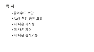 목 차
• 클라우드 보안
• AWS 책임 공유 모델
• 더 나은 가시성
• 더 나은 제어
• 더 나은 감사기능
 