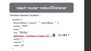 react-router-reduxのlistener
location: {
$searchBase: { search: "", searchBase: "" },
action: "POP"
hash: ""
key: "05036w"
pathname: "/projects/1/tasks/12"
query: { }
search: "”
state: null
}
GAに渡す？
function listener( location )
 