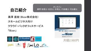 自己紹介
黒澤 直樹 (Bizer株式会社)
スモールビジネス向け
クラウド・バックオフィスサービス
「Bizer」
オンライン
顧問 税理士・社労士・弁理士・行政書士・司法書士
 