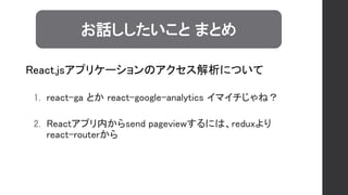 React.jsアプリケーションのアクセス解析について
1. react-ga とか react-google-analytics イマイチじゃね？
2. Reactアプリ内からsend pageviewするには、reduxより
react-routerから
お話ししたいこと まとめ
 