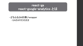 • どちらもGAの薄いwrapper
 GAのAPIそのまま
react-ga
react-google-analytics とは
 