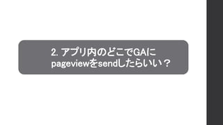 2. アプリ内のどこでGAに
pageviewをsendしたらいい？
 