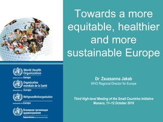 Towards a more
equitable, healthier
and more
sustainable Europe
Dr Zsuzsanna Jakab
WHO Regional Director for Europe
Third High-level Meeting of the Small Countries Initiative
Monaco, 11–12 October 2016
 