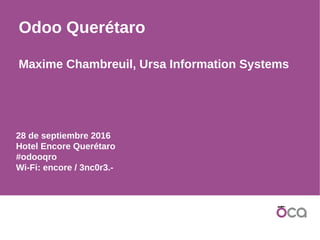 28 de septiembre 2016
Hotel Encore Querétaro
#odooqro
Wi-Fi: encore / 3nc0r3.-
Odoo Querétaro
Maxime Chambreuil, Ursa Information Systems
 