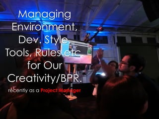 Managing
Environment,
Dev. Style,
Tools, Rules etc.
for Our
Creativity/BPR.
recently as a Project Manager
 
