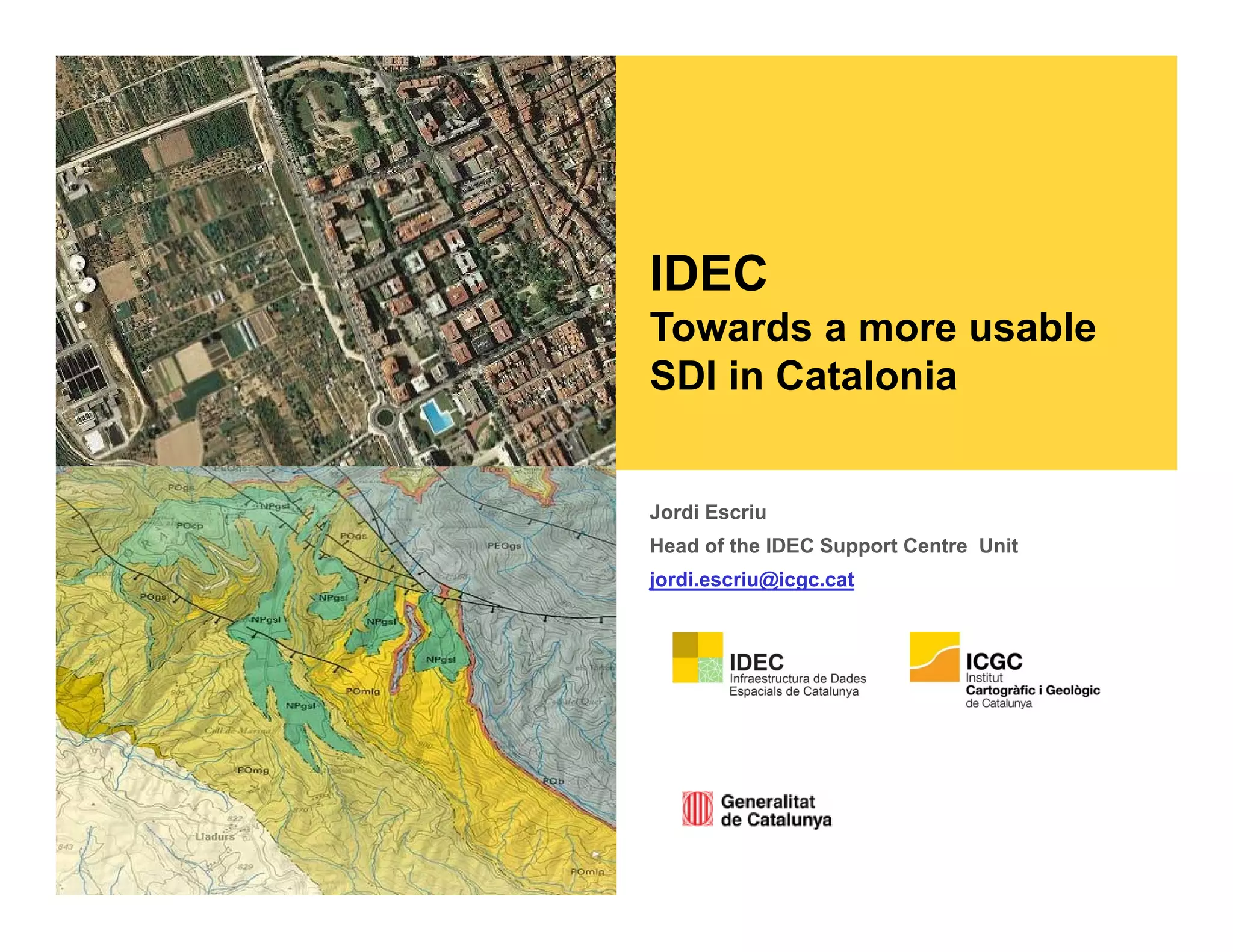 Jordi Escriu
Head of the IDEC Support Centre Unit
jordi.escriu@icgc.cat
IDEC
Towards a more usable
SDI in Catalonia
 