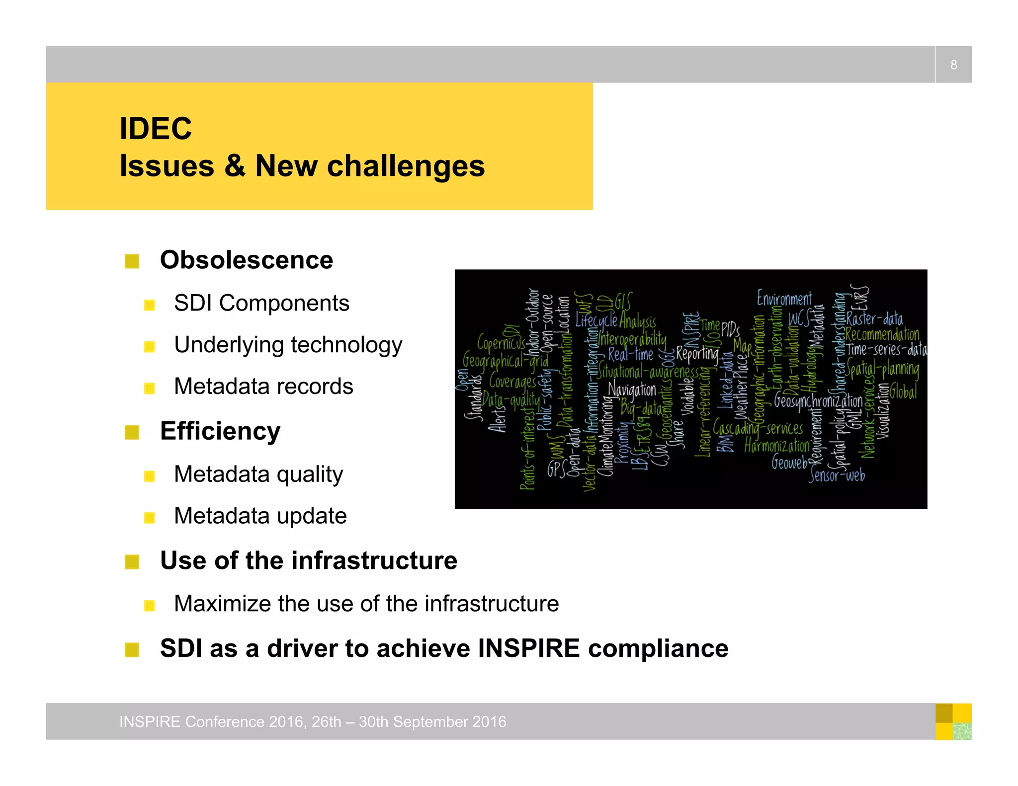 IDEC
Issues & New challenges
Obsolescence
SDI Components
Underlying technology
Metadata records
Efficiency
Metadata quality
Metadata update
Use of the infrastructure
Maximize the use of the infrastructure
SDI as a driver to achieve INSPIRE compliance
8
INSPIRE Conference 2016, 26th – 30th September 2016
 