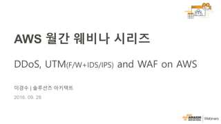 이경수 | 솔루션즈 아키텍트
2016. 09. 28
AWS 월간 웨비나 시리즈
DDoS, UTM(F/W+IDS/IPS) and WAF on AWS
 