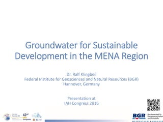 Groundwater for Sustainable
Development in the MENA Region
Dr. Ralf Klingbeil
Federal Institute for Geosciences and Natural Resources (BGR)
Hannover, Germany
Presentation at
IAH Congress 2016
 