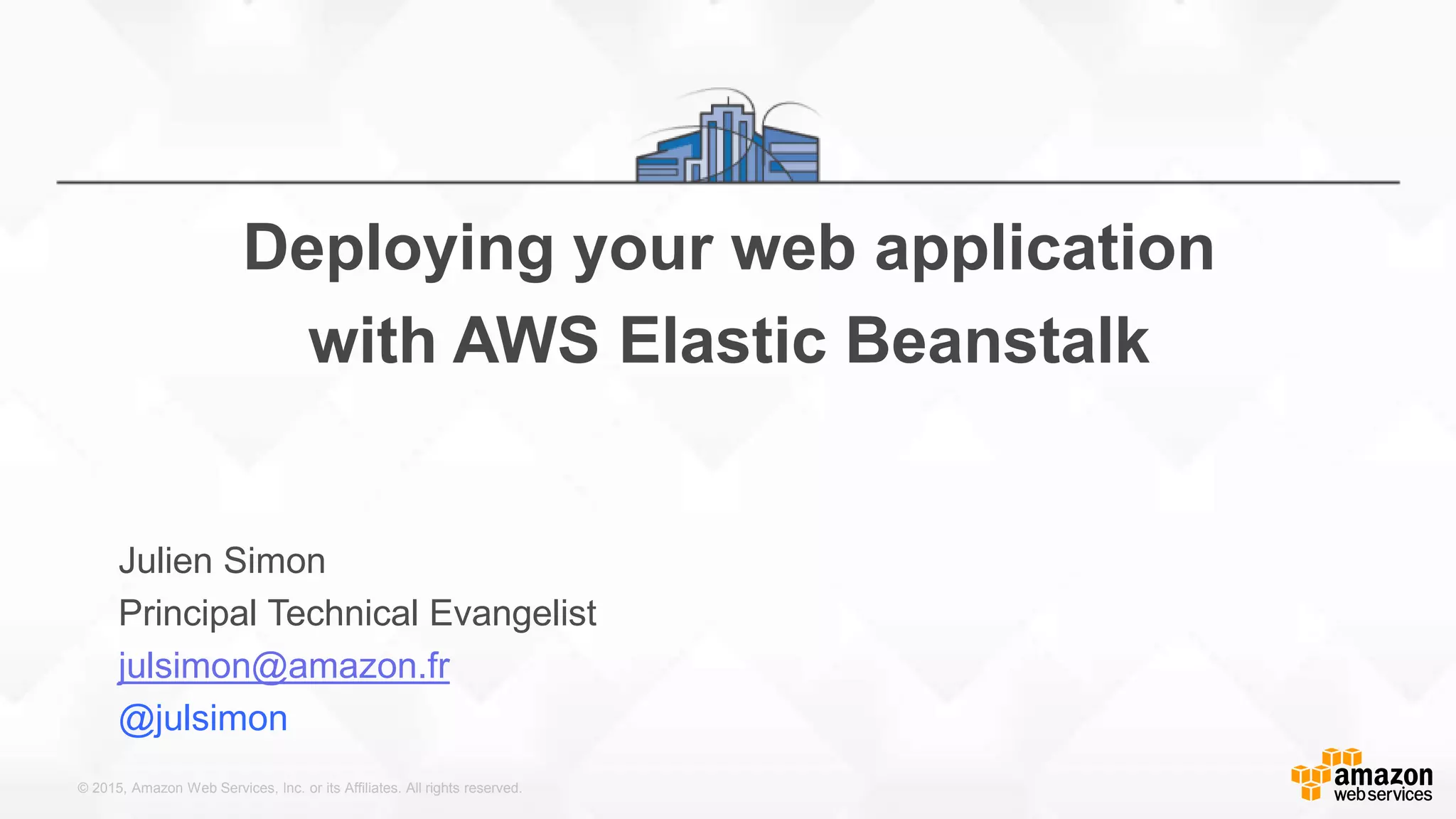 © 2015, Amazon Web Services, Inc. or its Affiliates. All rights reserved. Deploying your web application with AWS Elastic Beanstalk Julien Simon Principal Technical Evangelist julsimon@amazon.fr @julsimon 