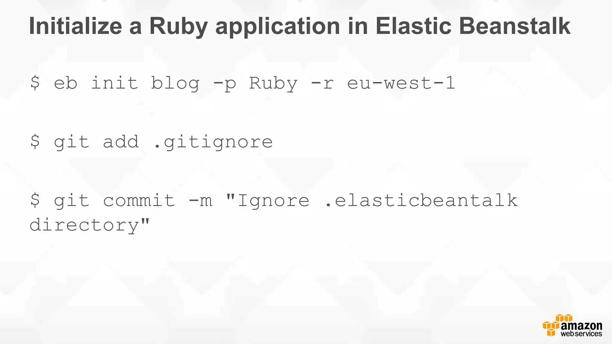 Initialize a Ruby application in Elastic Beanstalk $ eb init blog -p Ruby -r eu-west-1 $ git add .gitignore $ git commit -m "Ignore .elasticbeantalk directory" 
