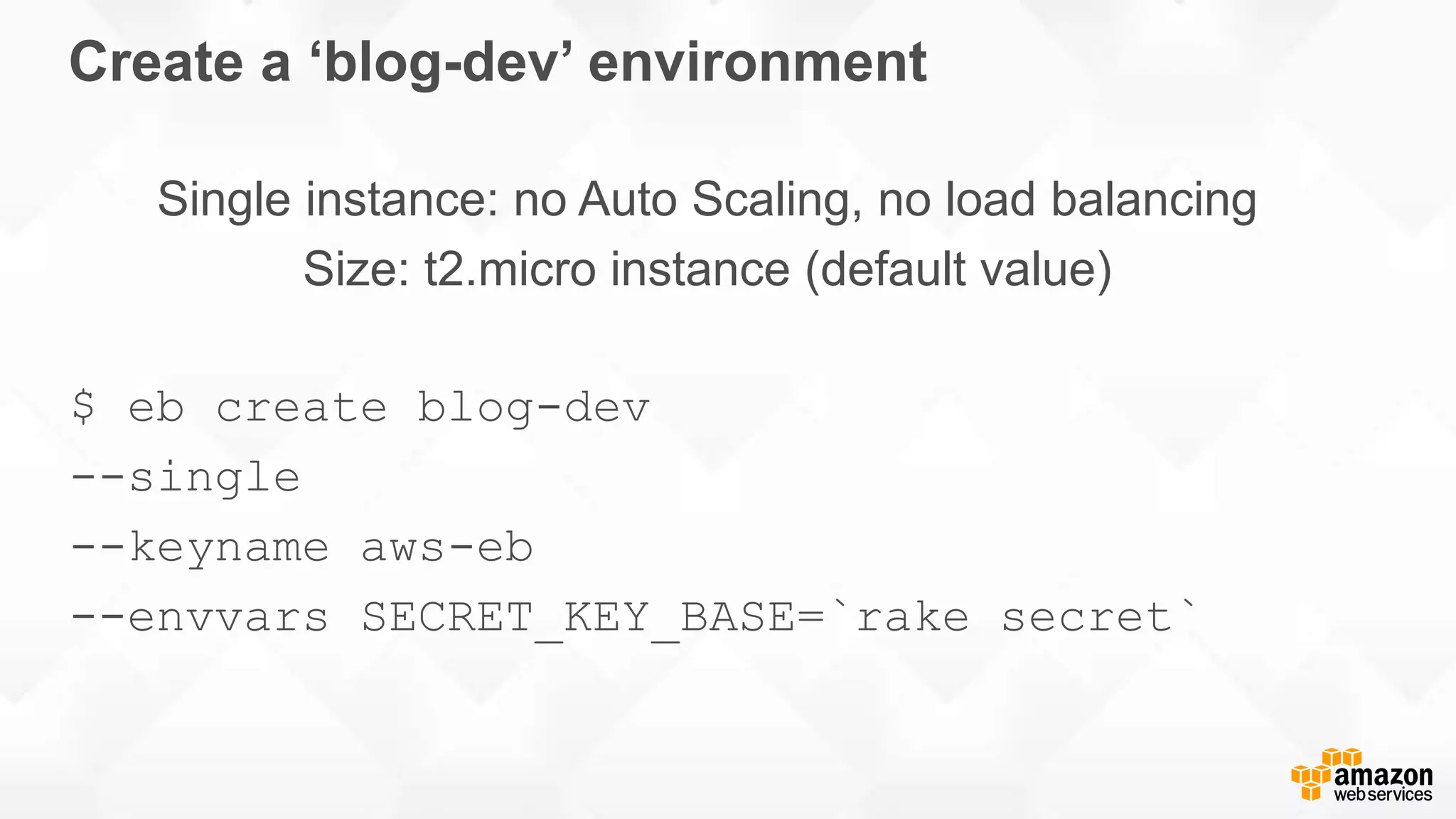 Create a ‘blog-dev’ environment Single instance: no Auto Scaling, no load balancing Size: t2.micro instance (default value) $ eb create blog-dev --single --keyname aws-eb --envvars SECRET_KEY_BASE=`rake secret` 