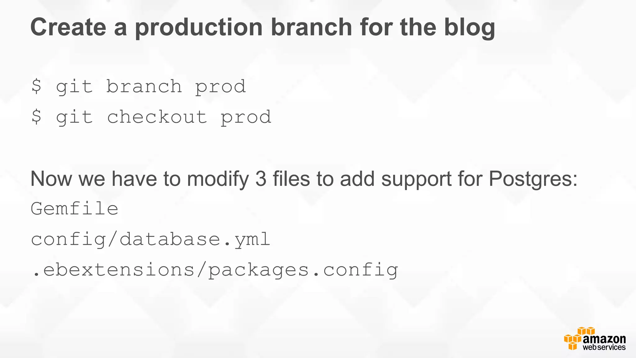 Create a production branch for the blog $ git branch prod $ git checkout prod Now we have to modify 3 files to add support for Postgres: Gemfile config/database.yml .ebextensions/packages.config 