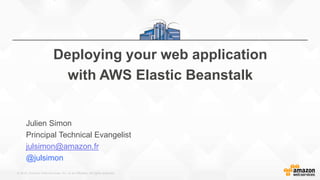 © 2015, Amazon Web Services, Inc. or its Affiliates. All rights reserved.
Deploying your web application
with AWS Elastic Beanstalk
Julien Simon
Principal Technical Evangelist
julsimon@amazon.fr
@julsimon
 