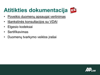 • Poveikio duomenų apsaugai vertinimas
• Išankstinės konsultacijos su VDAI
• Elgesio kodeksai
• Sertifikavimas
• Duomenų tvarkymo veiklos įrašai
Atitikties dokumentacija
 