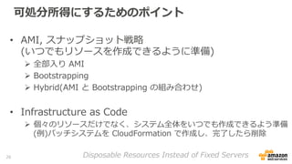 可処分所得にするためのポイント
•  AMI,  スナップショット戦略略
(いつでもリソースを作成できるように準備)
Ø  全部⼊入り  AMI
Ø  Bootstrapping
Ø  Hybrid(AMI  と  Bootstrappi...