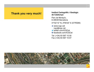Thank you very much! Institut Cartogràfic i Geològic
de Catalunya
Parc de Montjuïc,
E-08038 Barcelona
41º22’12” N, 2º09’20” E (ETRS89)
www.icgc.cat
icgc@icgc.cat
twitter.com/ICGCat
facebook.com/ICGCat
Tel. (+34) 93 567 15 00
Fax (+34) 93 567 15 67
17
 