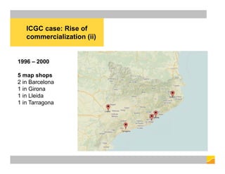 ICGC case: Rise of
commercialization (ii)
6
1996 – 2000
5 map shops
2 in Barcelona
1 in Girona
1 in Lleida
1 in Tarragona
 