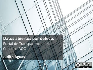 Datos abiertos por defecto
Portal de Transparencia del
Consorci AOC
Judith Aguas
 