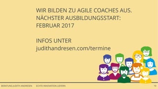 ECHTE INNOVATION LIEFERNBERATUNG JUDITH ANDRESEN 19
WIR BILDEN ZU AGILE COACHES AUS.
NÄCHSTER AUSBILDUNGSSTART:
FEBRUAR 2017
INFOS UNTER
judithandresen.com/termine
 