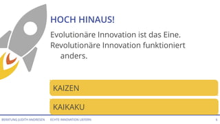 ECHTE INNOVATION LIEFERNBERATUNG JUDITH ANDRESEN 6
HOCH HINAUS!
Evolutionäre Innovation ist das Eine.
Revolutionäre Innovation funktioniert
anders.
KAIZEN
KAIKAKU
 