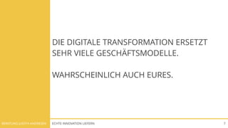 ECHTE INNOVATION LIEFERNBERATUNG JUDITH ANDRESEN 7
DIE DIGITALE TRANSFORMATION ERSETZT
SEHR VIELE GESCHÄFTSMODELLE.
WAHRSCHEINLICH AUCH EURES.
 
