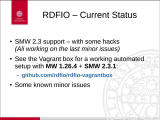 RDFIO – Current Status
● SMW 2.3 support – with some hacks
(Ali working on the last minor issues)
● See the Vagrant box fo...