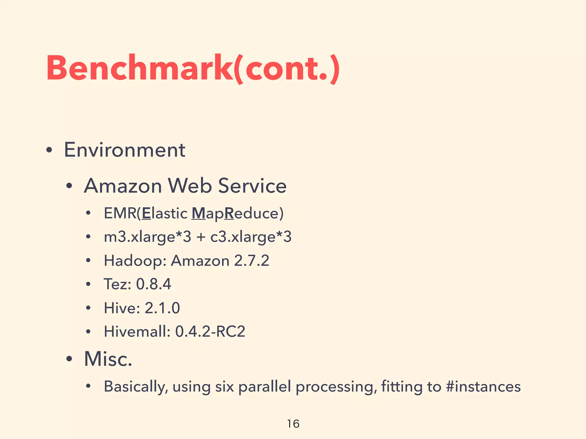 Benchmark(cont.)
• Environment
• Amazon Web Service
• EMR(Elastic MapReduce)
• m3.xlarge*3 + c3.xlarge*3
• Hadoop: Amazon 2.7.2
• Tez: 0.8.4
• Hive: 2.1.0
• Hivemall: 0.4.2-RC2
• Misc.
• Basically, using six parallel processing, ﬁtting to #instances
 