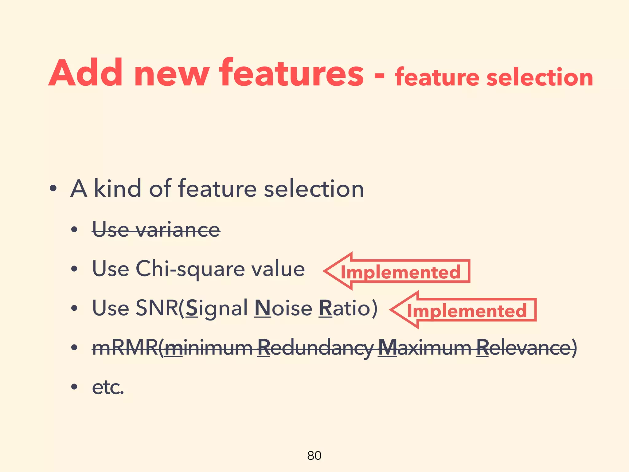 Add new features - feature selection
• A kind of feature selection
• Use variance
• Use Chi-square value
• Use SNR(Signal Noise Ratio)
• mRMR(minimumRedundancy MaximumRelevance)
• etc.
Implemented
Implemented
 