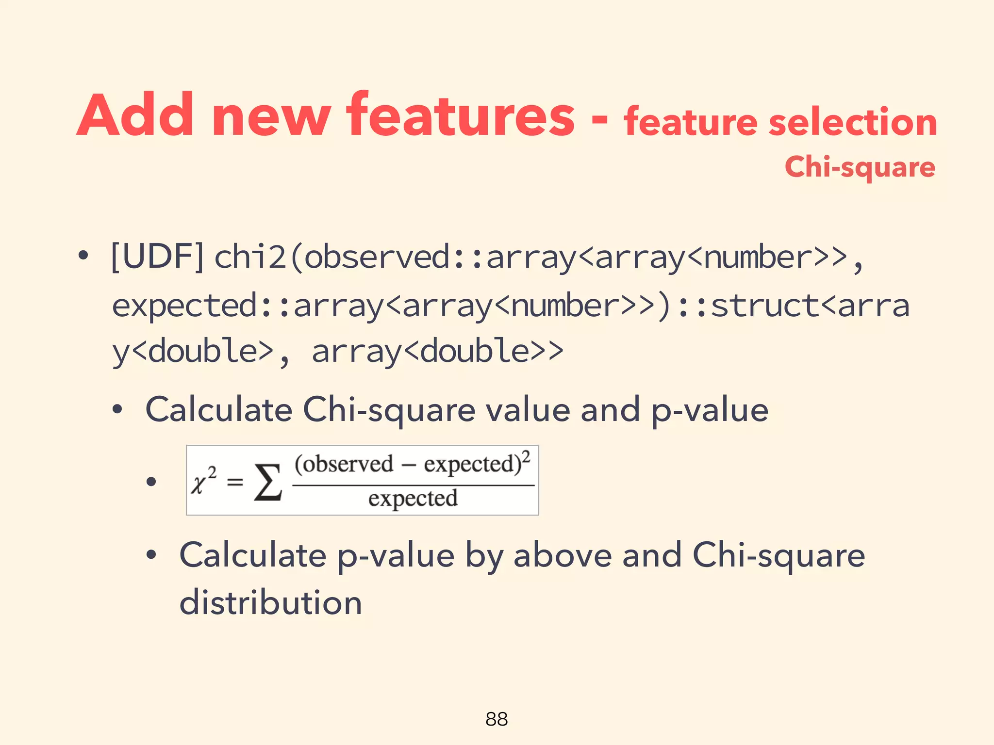 Add new features - feature selection
• [UDF] chi2(observed::array<array<number>>,
expected::array<array<number>>)::struct<arra
y<double>, array<double>>
• Calculate Chi-square value and p-value
•
• Calculate p-value by above and Chi-square
distribution
Chi-square
 