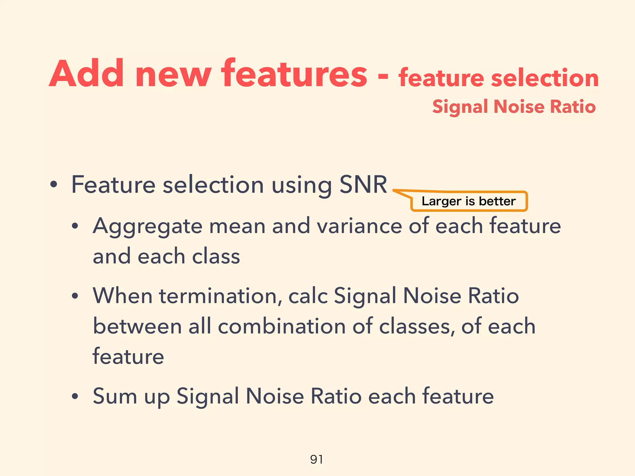 Add new features - feature selection
• Feature selection using SNR
• Aggregate mean and variance of each feature
and each class
• When termination, calc Signal Noise Ratio
between all combination of classes, of each
feature
• Sum up Signal Noise Ratio each feature
Signal Noise Ratio
 