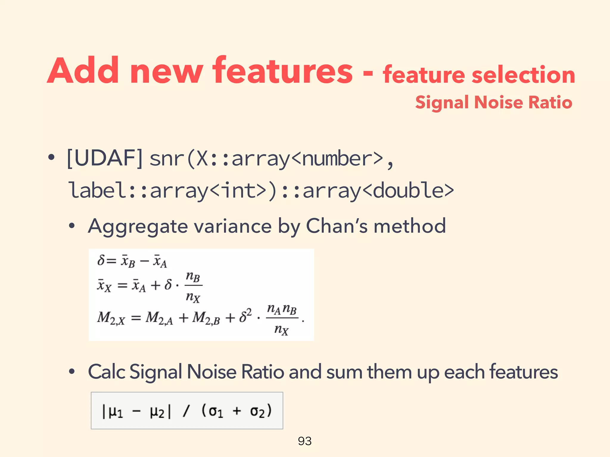 Add new features - feature selection
• [UDAF] snr(X::array<number>,
label::array<int>)::array<double>
• Aggregate variance by Chan’s method
• Calc Signal Noise Ratio and sum them up each features
Signal Noise Ratio
 
