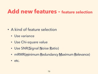Add new features - feature selection
• A kind of feature selection
• Use variance
• Use Chi-square value
• Use SNR(Signal Noise Ratio)
• mRMR(minimumRedundancy MaximumRelevance)
• etc.
 
