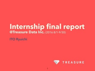 Internship ﬁnal report
@Treasure Data Inc. (2016 8/1-9/30)
ITO Ryuichi
 