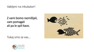 Vabljeni na inkubator!
Z vami bomo razmišljali,
vam pomagali
ali pa le spili kavo.
Tukaj smo za vas…
 