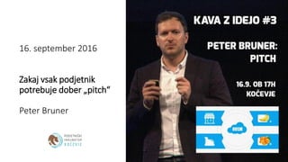 16. september 2016
Zakaj vsak podjetnik
potrebuje dober „pitch“
Peter Bruner
 